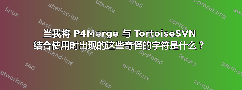 当我将 P4Merge 与 TortoiseSVN 结合使用时出现的这些奇怪的字符是什么？