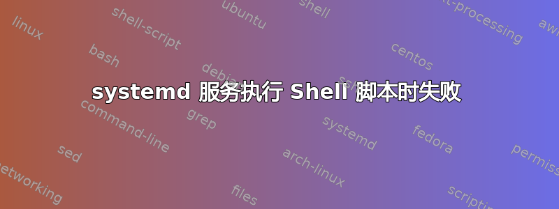 systemd 服务执行 Shell 脚本时失败