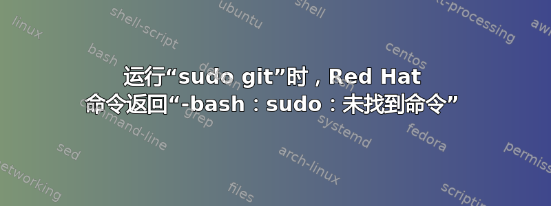 运行“sudo git”时，Red Hat 命令返回“-bash：sudo：未找到命令”