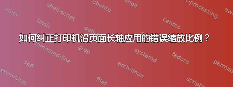 如何纠正打印机沿页面长轴应用的错误缩放比例？