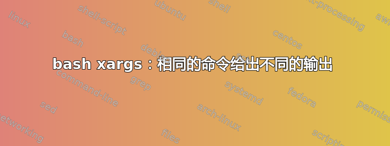 bash xargs：相同的命令给出不同的输出