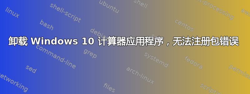 卸载 Windows 10 计算器应用程序，无法注册包错误