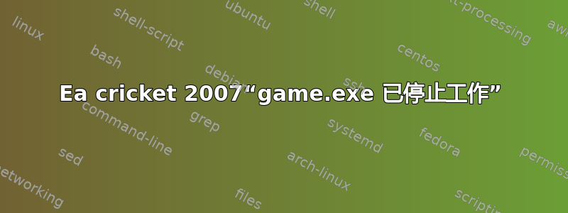 Ea cricket 2007“game.exe 已停止工作”