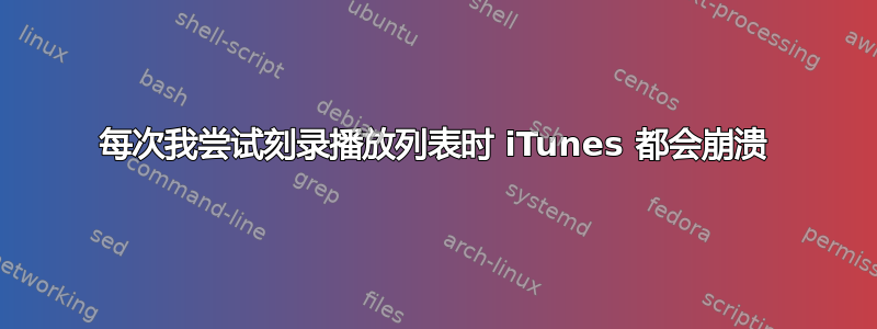 每次我尝试刻录播放列表时 iTunes 都会崩溃