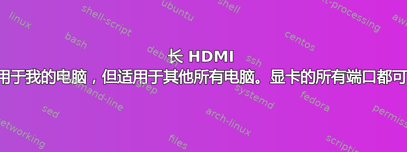 长 HDMI 线不适用于我的电脑，但适用于其他所有电脑。显卡的所有端口都可以使用