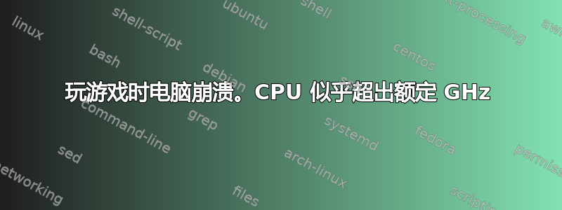 玩游戏时电脑崩溃。CPU 似乎超出额定 GHz