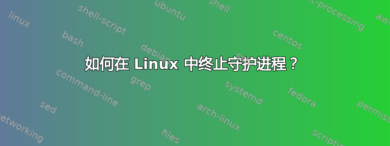 如何在 Linux 中终止守护进程？