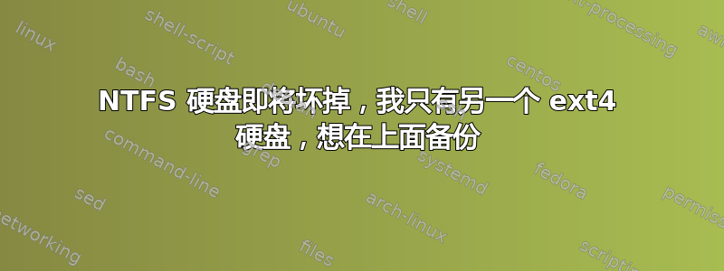 NTFS 硬盘即将坏掉，我只有另一个 ext4 硬盘，想在上面备份