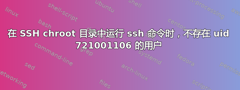 在 SSH chroot 目录中运行 ssh 命令时，不存在 uid 721001106 的用户