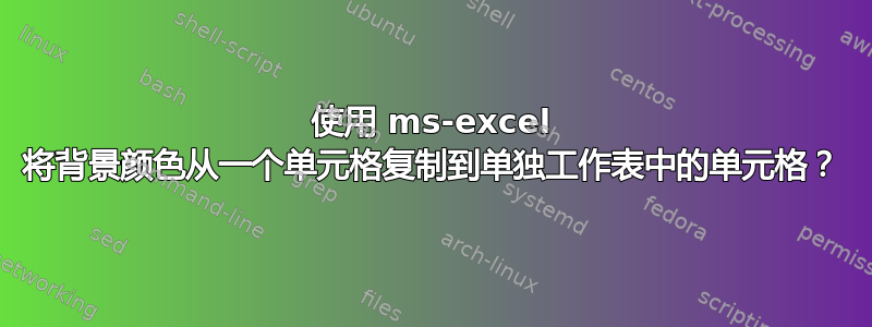 使用 ms-excel 将背景颜色从一个单元格复制到单独工作表中的单元格？