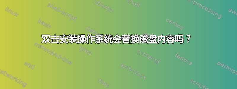 双击安装操作系统会替换磁盘内容吗？