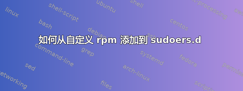 如何从自定义 rpm 添加到 sudoers.d