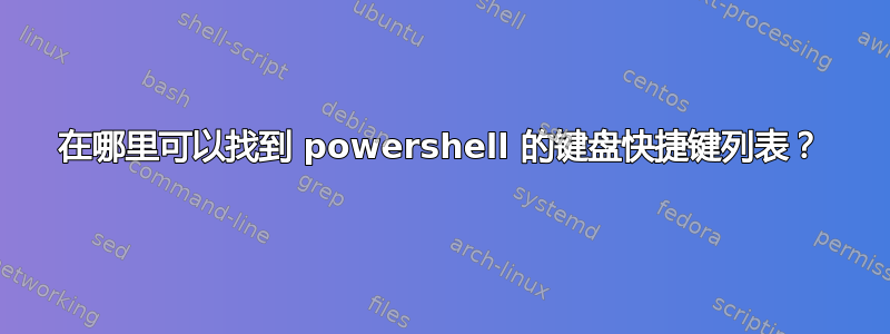 在哪里可以找到 powershell 的键盘快捷键列表？