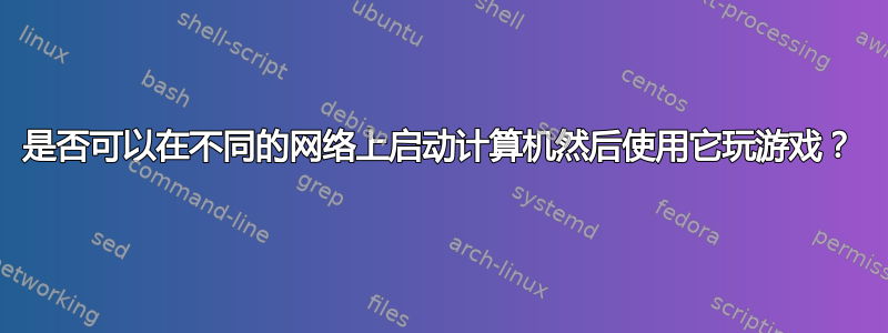 是否可以在不同的网络上启动计算机然后使用它玩游戏？