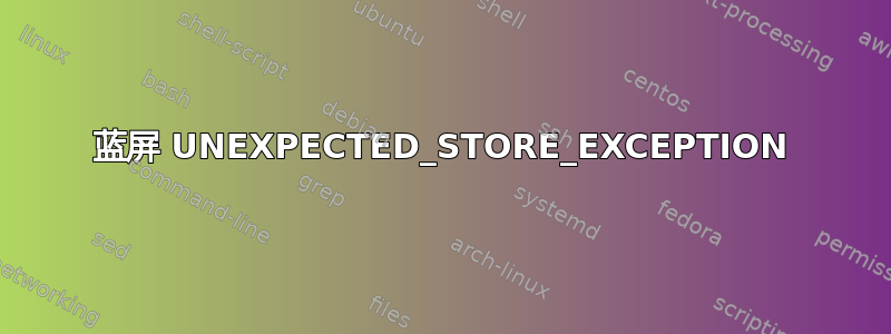 蓝屏 UNEXPECTED_STORE_EXCEPTION