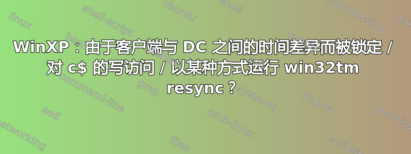 WinXP：由于客户端与 DC 之间的时间差异而被锁定 / 对 c$ 的写访问 / 以某种方式运行 win32tm resync？