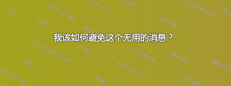 我该如何避免这个无用的消息？