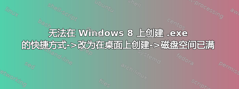 无法在 Windows 8 上创建 .exe 的快捷方式->改为在桌面上创建->磁盘空间已满