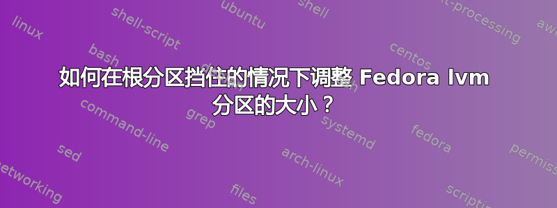 如何在根分区挡住的情况下调整 Fedora lvm 分区的大小？