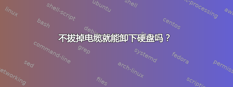 不拔掉电缆就能卸下硬盘吗？