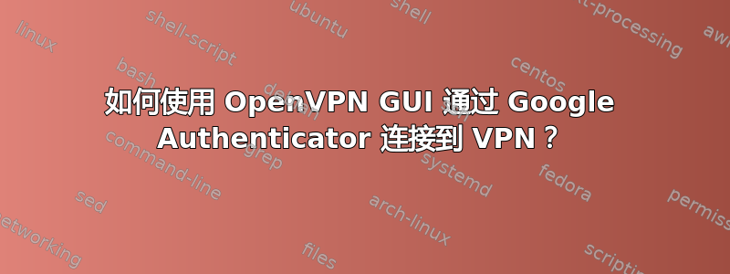 如何使用 OpenVPN GUI 通过 Google Authenticator 连接到 VPN？