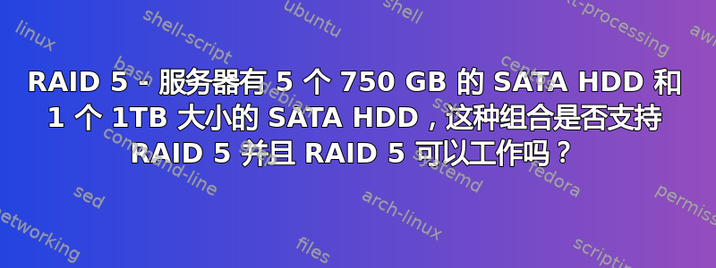 RAID 5 - 服务器有 5 个 750 GB 的 SATA HDD 和 1 个 1TB 大小的 SATA HDD，这种组合是否支持 RAID 5 并且 RAID 5 可以工作吗？