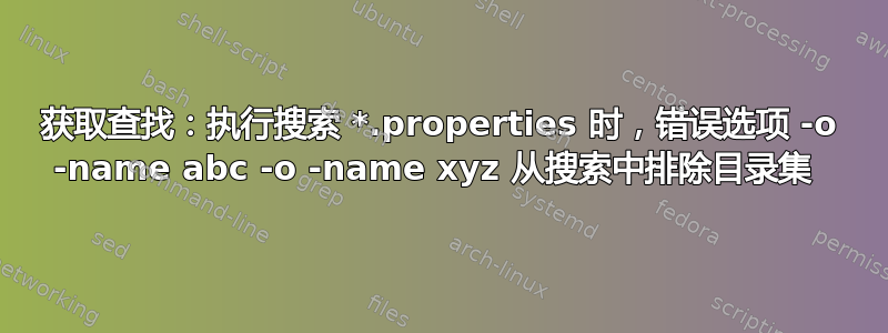 获取查找：执行搜索 *.properties 时，错误选项 -o -name abc -o -name xyz 从搜索中排除目录集 