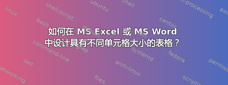 如何在 MS Excel 或 MS Word 中设计具有不同单元格大小的表格？