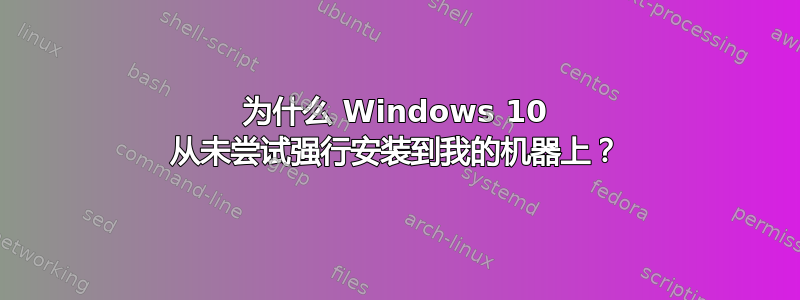 为什么 Windows 10 从未尝试强行安装到我的机器上？