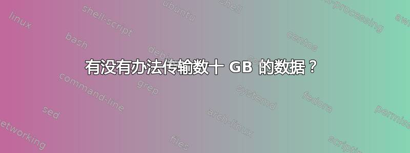 有没有办法传输数十 GB 的数据？