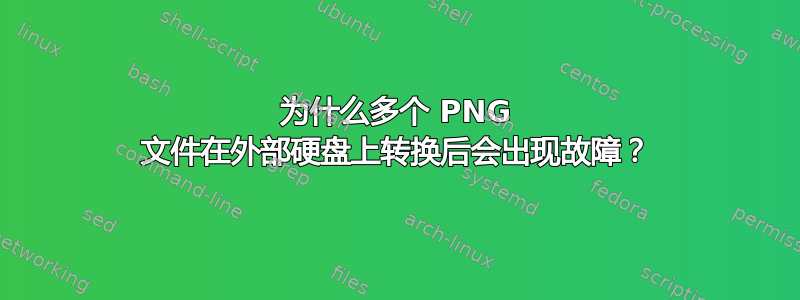 为什么多个 PNG 文件在外部硬盘上转换后会出现故障？