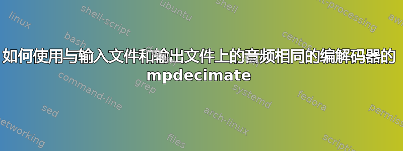 如何使用与输入文件和输出文件上的音频相同的编解码器的 mpdecimate