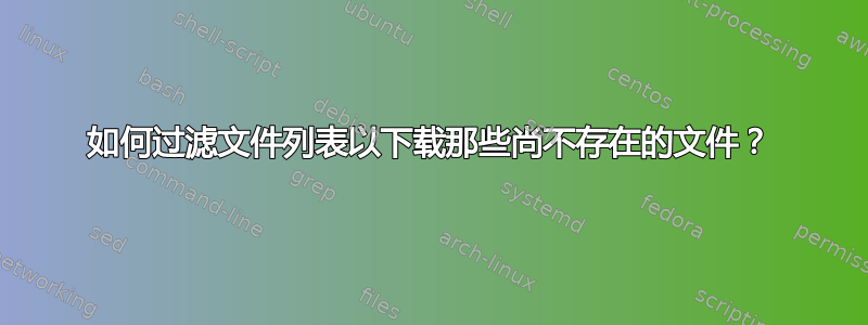 如何过滤文件列表以下载那些尚不存在的文件？