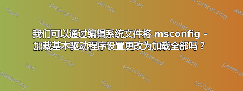 我们可以通过编辑系统文件将 msconfig - 加载基本驱动程序设置更改为加载全部吗？