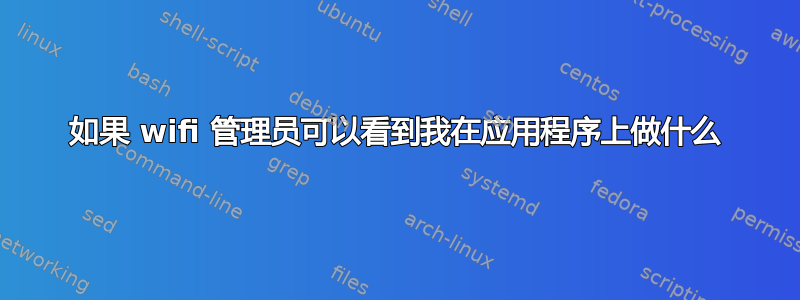 如果 wifi 管理员可以看到我在应用程序上做什么