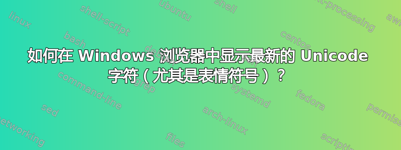 如何在 Windows 浏览器中显示最新的 Unicode 字符（尤其是表情符号）？