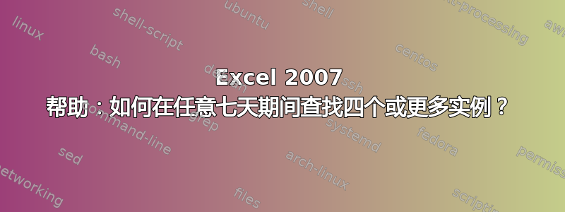 Excel 2007 帮助：如何在任意七天期间查找四个或更多实例？