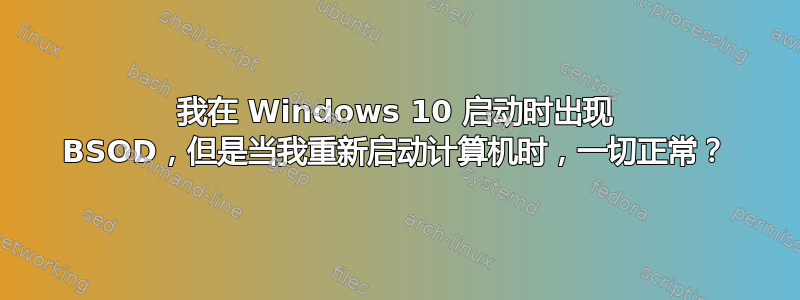 我在 Windows 10 启动时出现 BSOD，但是当我重新启动计算机时，一切正常？