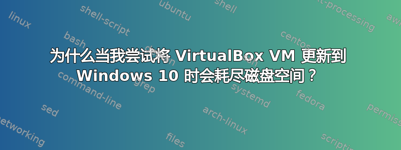 为什么当我尝试将 VirtualBox VM 更新到 Windows 10 时会耗尽磁盘空间？