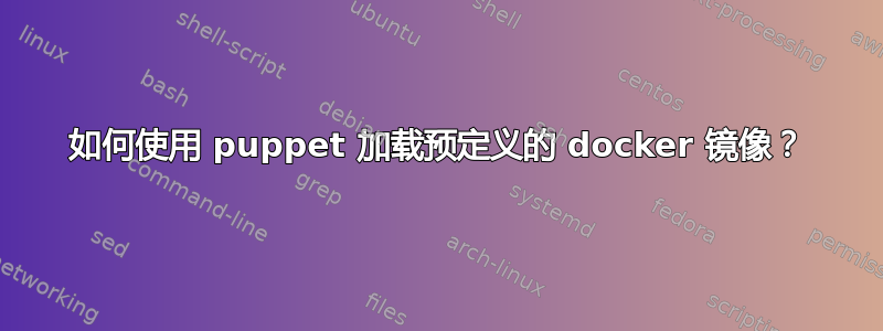 如何使用 puppet 加载预定义的 docker 镜像？