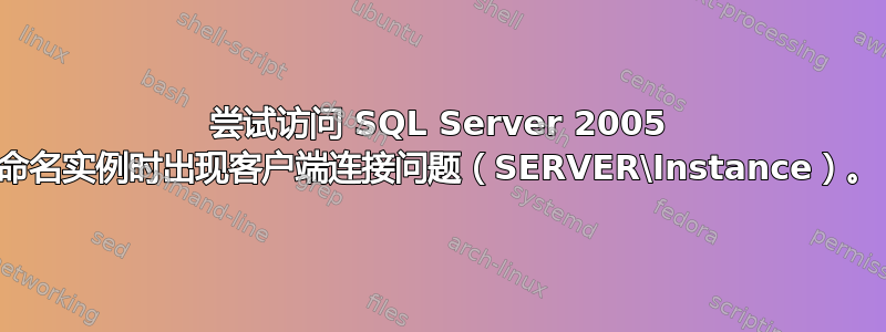 尝试访问 SQL Server 2005 命名实例时出现客户端连接问题（SERVER\Instance）。