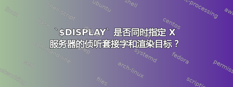 `$DISPLAY` 是否同时指定 X 服务器的侦听套接字和渲染目标？