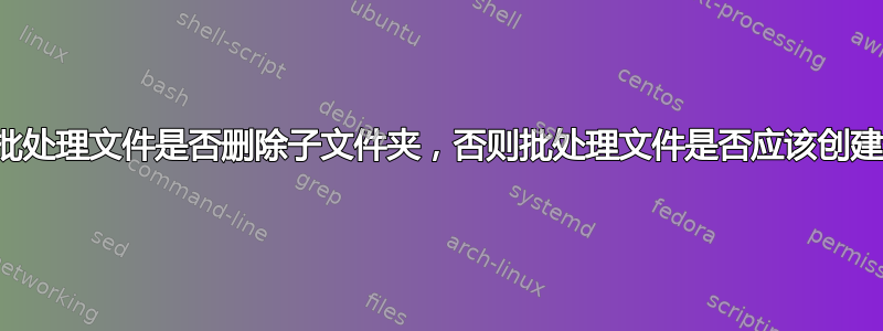 如果存在，批处理文件是否删除子文件夹，否则批处理文件是否应该创建新文件夹？