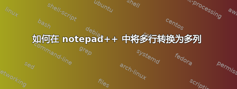 如何在 notepad++ 中将多行转换为多列