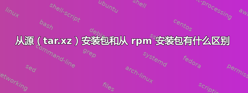 从源（tar.xz）安装包和从 rpm 安装包有什么区别