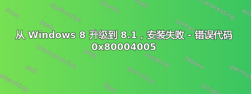 从 Windows 8 升级到 8.1，安装失败 - 错误代码 0x80004005