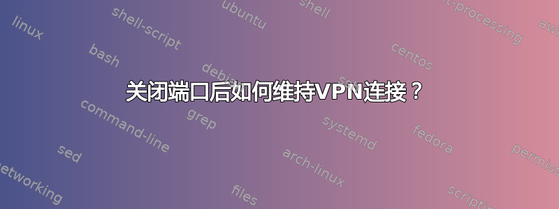 关闭端口后如何维持VPN连接？