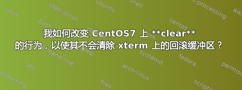 我如何改变 CentOS7 上 **clear** 的行为，以使其不会清除 xterm 上的回滚缓冲区？