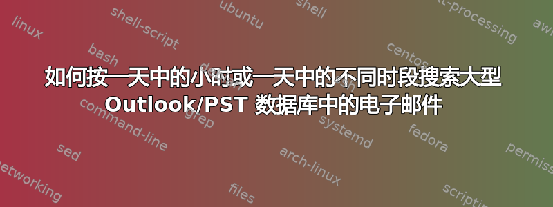 如何按一天中的小时或一天中的不同时段搜索大型 Outlook/PST 数据库中的电子邮件