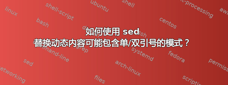 如何使用 sed 替换动态内容可能包含单/双引号的模式？